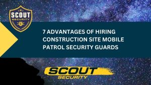 Advantages of Hiring Construction Site Mobile Patrol Security Guards